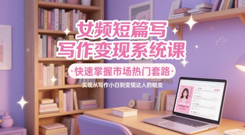 女频短篇写作变现系统课，快速掌握市场热门套路，实现从写作小白到变现达人的蜕变-柚子资源网