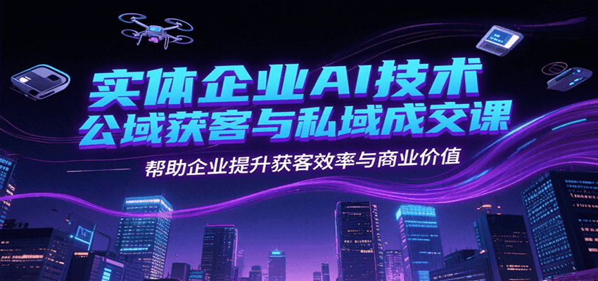 实体企业AI技术公域获客与私域成交课，帮助企业提升获客效率与商业价值-柚子资源网