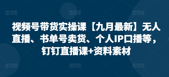 视频号带货实操课【25年7月最新】无人直播、书单号卖货、个人IP口播等，钉钉直播课+资料素材-柚子资源网