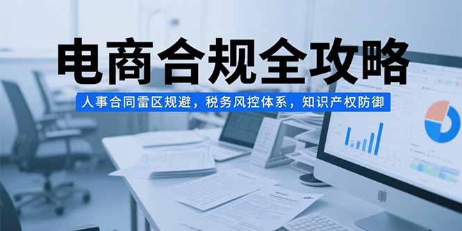 电商合规全攻略，人事合同雷区规避，税务风控体系，知识产权防御-柚子资源网