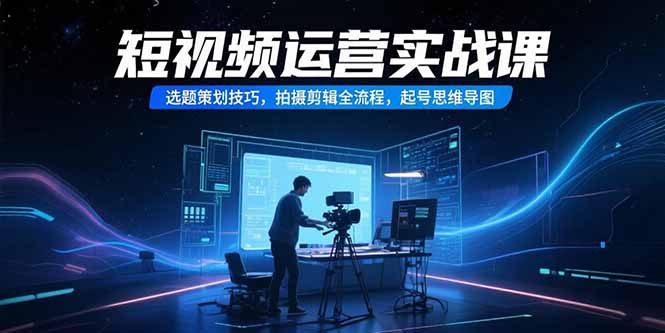 短视频运营实战课，选题策划技巧，拍摄剪辑全流程，起号思维导图-柚子资源网
