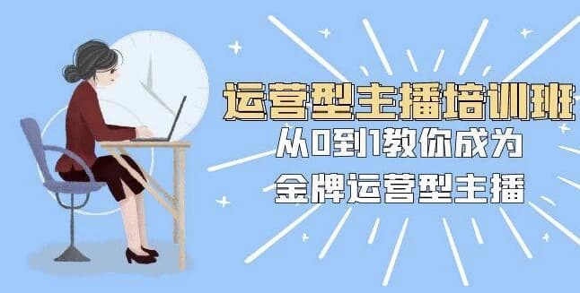 运营型主播培训班：从0到1教你成为金牌运营型主播-柚子资源网