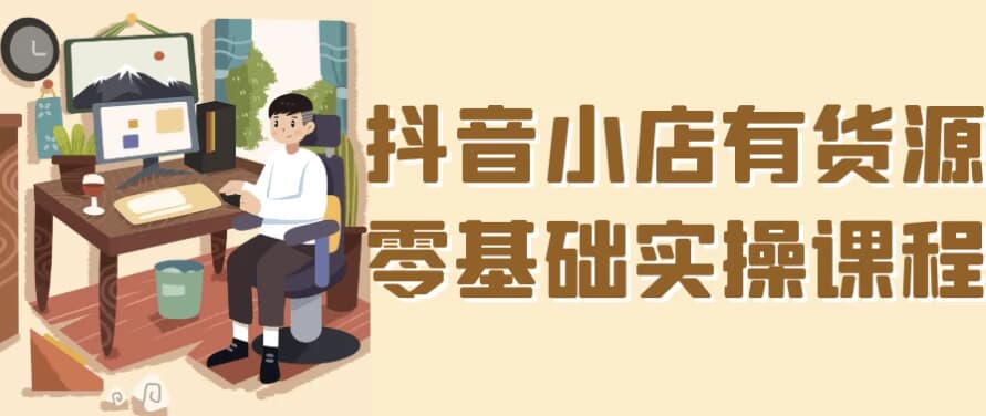 抖音小店有货源零基础实操课程-柚子资源网
