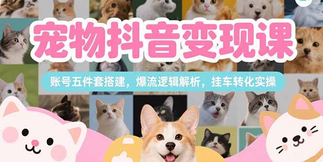 宠物抖音变现课，账号五件套搭建，爆流逻辑解析，挂车转化实操-柚子资源网