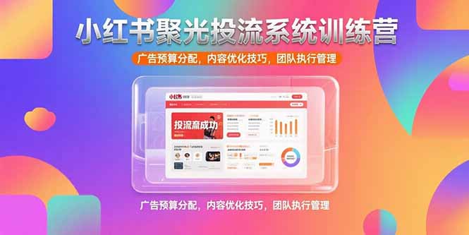 小红书聚光投流系统训练营，广告预算分配，内容优化技巧，团队执行管理-柚子资源网