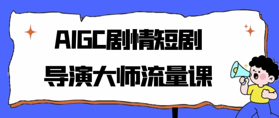 AIGC剧情短剧导演大师流量课-柚子资源网
