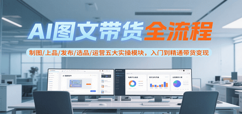 AI图文带货全流程，制图/上品/发布/选品/运营五大实操模块，入门到精通带货变现-柚子资源网