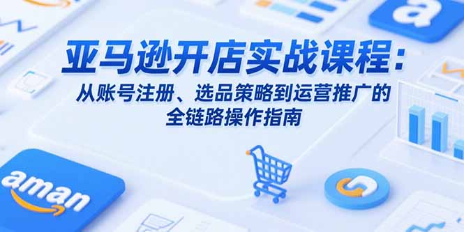 亚马逊开店实战课程：从账号注册、选品策略到运营推广的全链路操作指南-柚子资源网