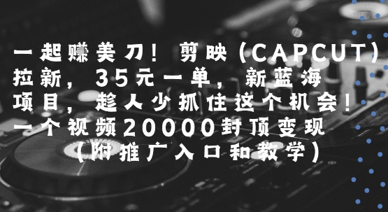 一起挣美刀!剪映(CAPCUT)拉新，35米一单，新蓝海项目，一个视频2w封顶变现(附推广入口和教学)-柚子资源网