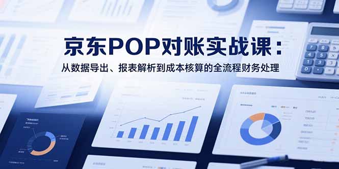 2025京东POP对账实战课：从数据导出、报表解析到成本核算的全流程财务处理-柚子资源网