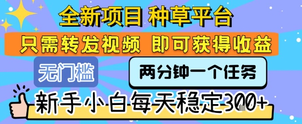 全新项目种草平台只需要转发任务视频即可获得收益新手小白每天稳定3张+【揭秘】-柚子资源网