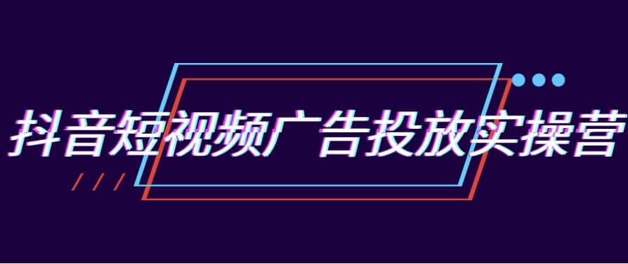 抖音短视频广告投放实操营-柚子资源网