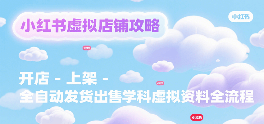 小红书虚拟店铺攻略，开店-上架-全自动发货出售学科虚拟资料完整流程-柚子资源网