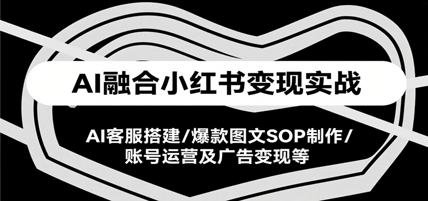 AI融合小红书变现实战课，AI客服搭建/爆款图文SOP制作/账号运营及广告变现等-柚子资源网