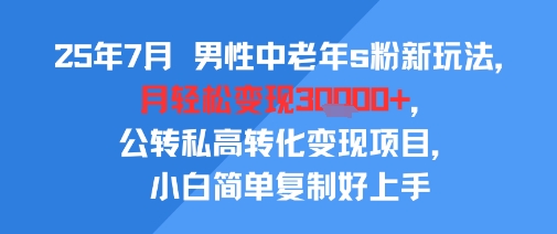 25年7月男性中老年s粉新玩法，月轻松变现3W+，公转私高转化变现项目，小白简单复制好上手-柚子资源网