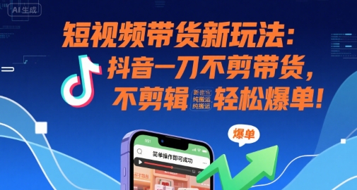短视频带货新玩法：抖音一刀不剪带货，不剪辑，纯搬运，新手也能轻松爆单!-柚子资源网
