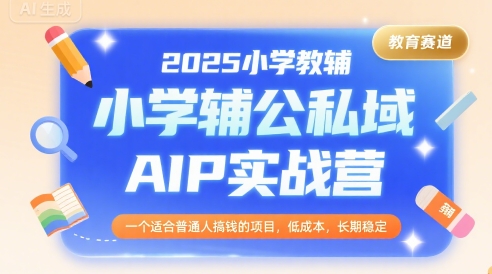 2025小学教辅公私域AIP实战营，一个适合普通人搞钱的项目，低成本，长期稳定-柚子资源网
