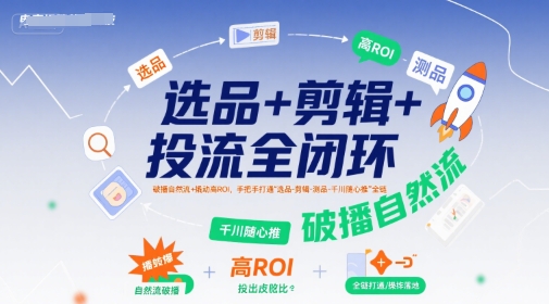 选品+剪辑+投流全闭环，破播自然流+撬动高ROI，手把手打通“选品-剪辑-测品-千川随心推”全链-柚子资源网
