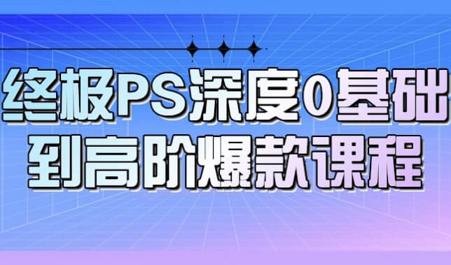 终极PS深度0基础到高阶爆款课程-柚子资源网