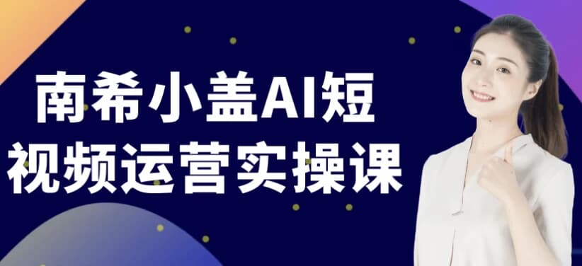 南希小盖AI短视频运营实操课-柚子资源网