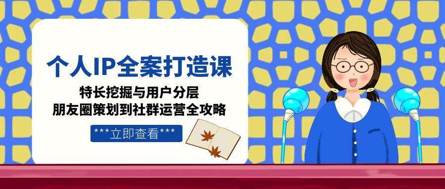 （15126期）个人IP全案打造课，特长挖掘与用户分层，朋友圈策划到社群运营全攻略-柚子资源网
