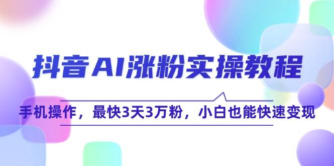 （15078期）抖音AI涨粉实操教程，手机操作，最快3天3万粉，小白也能快速变现-柚子资源网