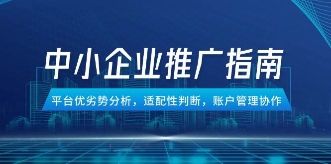（14910期）中小企业竞价推广指南，平台优劣势分析，适配性判断，账户管理协作-柚子资源网