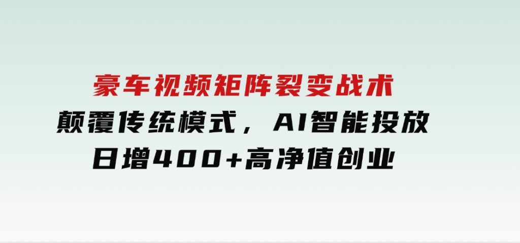 豪车视频矩阵裂变战术，颠覆传统模式，AI智能投放，日增400+高净值创业-柚子资源网