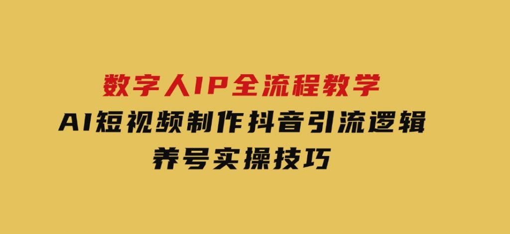 数字人IP全流程教学，AI短视频制作，抖音引流逻辑，养号实操技巧-柚子资源网