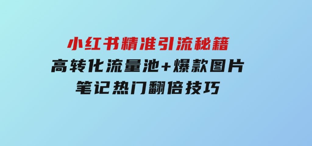 小红书精准引流秘籍，高转化流量池+爆款图片，笔记热门翻倍技巧-柚子资源网