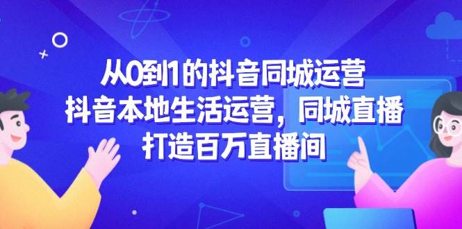（14863期）从0到1的抖音同城运营，抖音本地生活运营，同城直播，打造百万直播间-柚子资源网