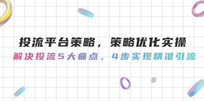 （14862期）投流平台策略，策略优化实操，解决投流5大痛点，4步实现精准引流-柚子资源网