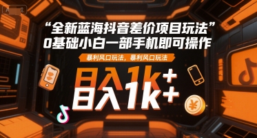 全新蓝海抖音差价项目玩法，0基础小白一部手机即可操作，暴利风口玩法，日入1k+【揭秘】-柚子资源网