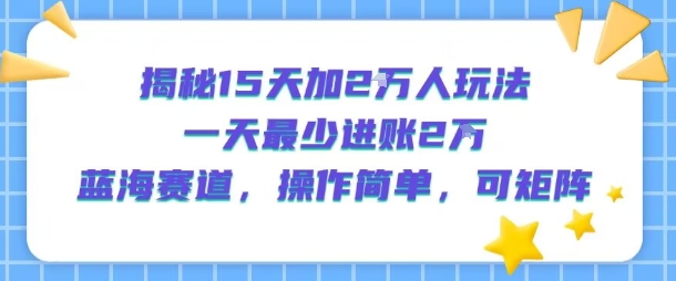揭秘15天加2W人玩法，一天最少2万进账，蓝海赛道，操作简单，可矩阵-柚子资源网