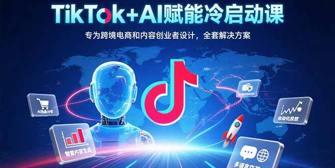 TikTok+AI赋能冷启动课：专为跨境电商和内容创业者设计，全套解决方案-柚子资源网