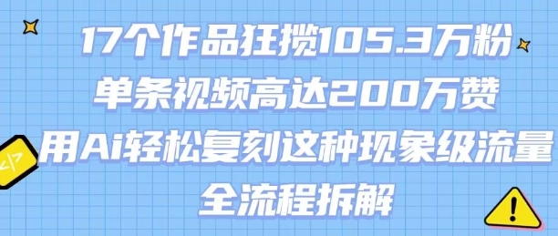17个作品狂揽105.3W粉，单条视频高达200W赞，用Ai轻松复刻这种现象级流量!(全流程拆解)-柚子资源网