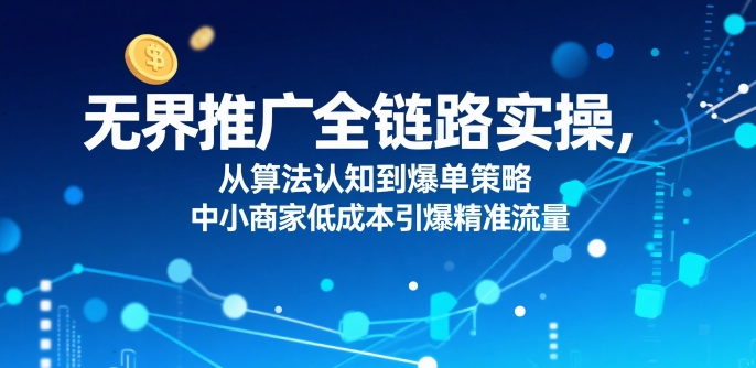 ​无界推广全链路实操，从算法认知到爆单策略，中小商家低成本引爆精准流量-柚子资源网