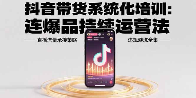 抖音带货系统化培训：连爆品持续运营法，直播流量承接策略，违规避坑全集-柚子资源网
