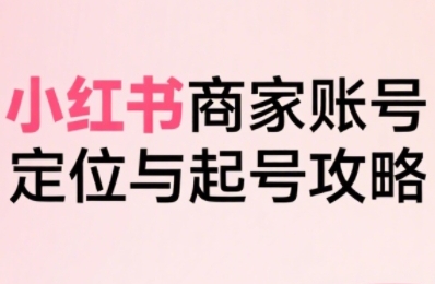 小红书电商全链路实战从定位到爆单，系统拆解小红书商家起号全流程-柚子资源网