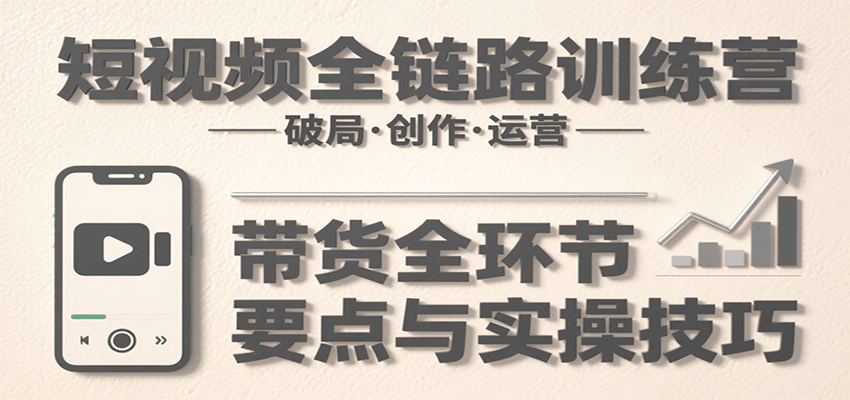 短视频全链路训练营：含破局、创作、运营、带货等多方面，详解各环节要点与实操技巧-柚子资源网