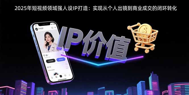 2025年短视频领域人设IP打造：实现从个人出镜到商业成交的闭环转化-柚子资源网