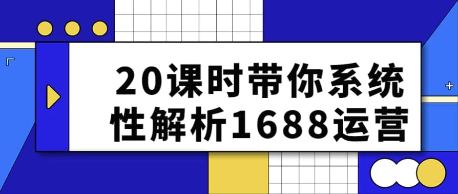 20课时带你系统性解析1688运营-柚子资源网