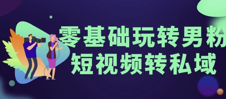 零基础玩转男粉短视频转私域-柚子资源网