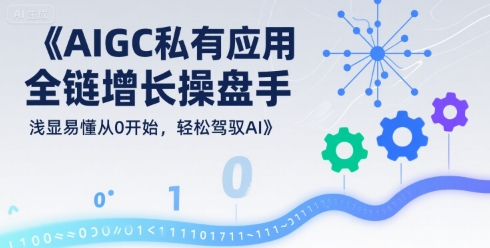 AIGC私有化应用全链增长操盘手，浅显易懂从0开始，轻松驾驭AI-柚子资源网
