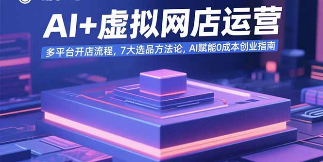 AI+虚拟网店运营：多平台开店流程，7大选品方法论，AI赋能0成本创业指南-柚子资源网