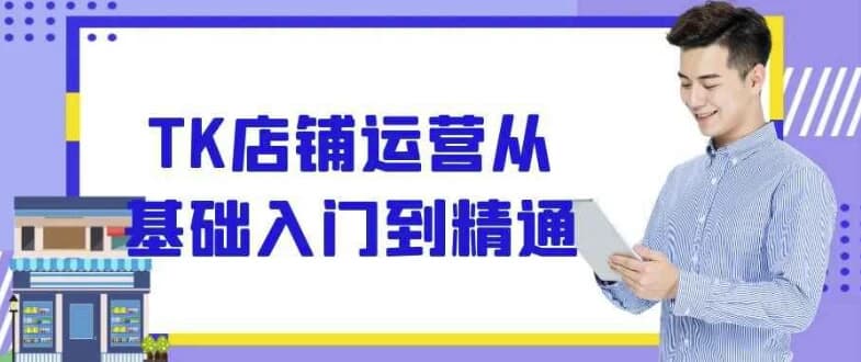 TK店铺运营从基础入门到精通-柚子资源网