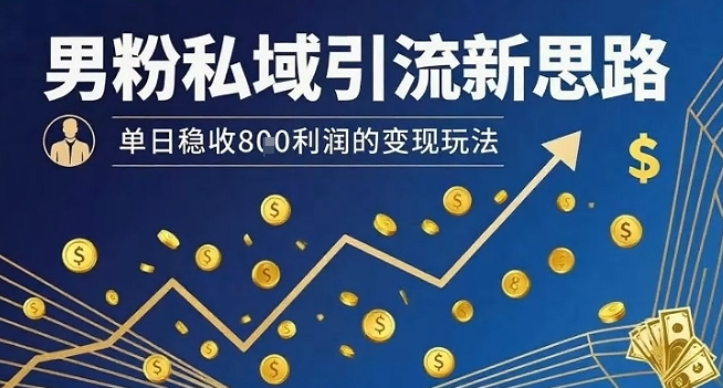 男粉私域引流新思路，单日稳收8张利润的变现玩法-柚子资源网
