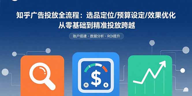 知乎广告投放全流程：选品定位/预算设定/效果优化从零基础到精准投放跨越-柚子资源网