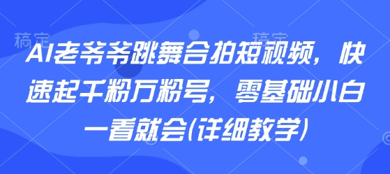 AI老爷爷跳舞合拍短视频，快速起千粉万粉号，零基础小白一看就会(详细教学)-柚子资源网