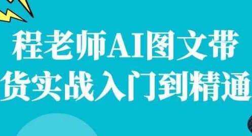 程老师AI图文带货实战入门到精通-柚子资源网